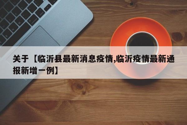 关于【临沂县最新消息疫情,临沂疫情最新通报新增一例】