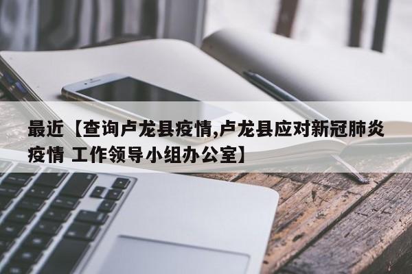最近【查询卢龙县疫情,卢龙县应对新冠肺炎疫情 工作领导小组办公室】
