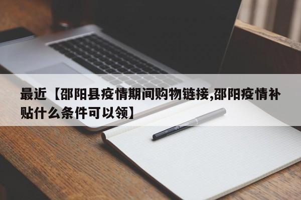 最近【邵阳县疫情期间购物链接,邵阳疫情补贴什么条件可以领】