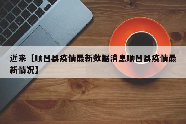 近来【顺昌县疫情最新数据消息顺昌县疫情最新情况】