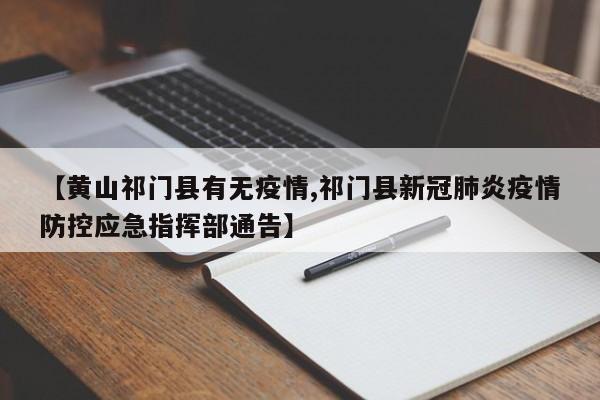【黄山祁门县有无疫情,祁门县新冠肺炎疫情防控应急指挥部通告】