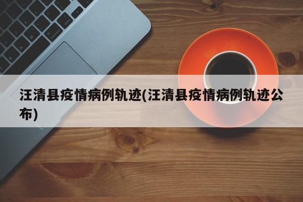 汪清县疫情病例轨迹(汪清县疫情病例轨迹公布)
