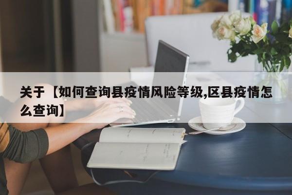 关于【如何查询县疫情风险等级,区县疫情怎么查询】